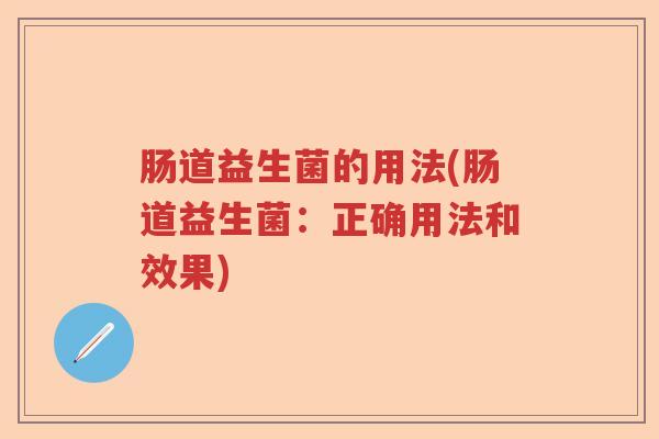 肠道益生菌的用法(肠道益生菌:正确用法和效果) 肠道益生菌的用法(肠道益生菌:正确用法和效果)