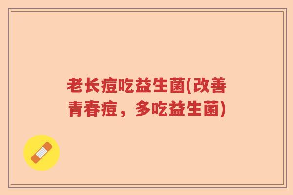 老长痘吃益生菌(改善青春痘,多吃益生菌) 老长痘吃益生菌(改善青春痘,多吃益生菌)