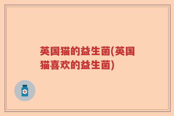 英国猫的益生菌(英国猫喜欢的益生菌) 英国猫的益生菌(英国猫喜欢的益生菌)