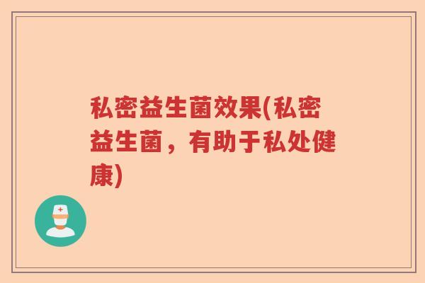 私密益生菌效果(私密益生菌,有助于私处健康) 私密益生菌效果(私密益生菌,有助于私处健康)