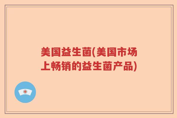 美国益生菌(美国市场上畅销的益生菌产品)