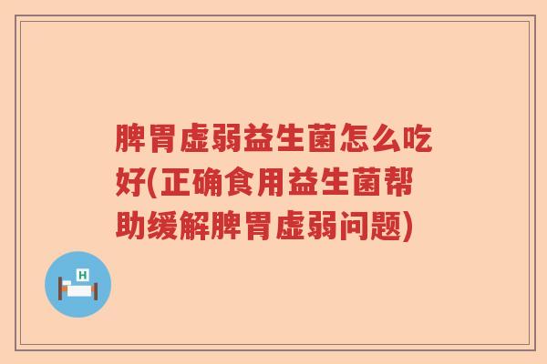脾胃虚弱益生菌怎么吃好(正确食用益生菌帮助缓解脾胃虚弱问题) 脾胃虚弱益生菌怎么吃好(正确食用益生菌帮助缓解脾胃虚弱问题)