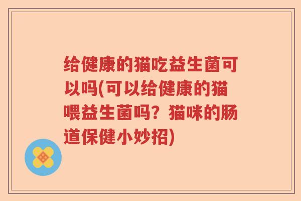 给健康的猫吃益生菌可以吗(可以给健康的猫喂益生菌吗?猫咪的肠道保健小妙招) 给健康的猫吃益生菌可以吗(可以给健康的猫喂益生菌吗?猫咪的肠道保健小妙招)