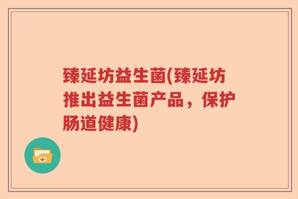 臻延坊益生菌(臻延坊推出益生菌产品,保护肠道健康) 臻延坊益生菌(臻延坊推出益生菌产品,保护肠道健康)