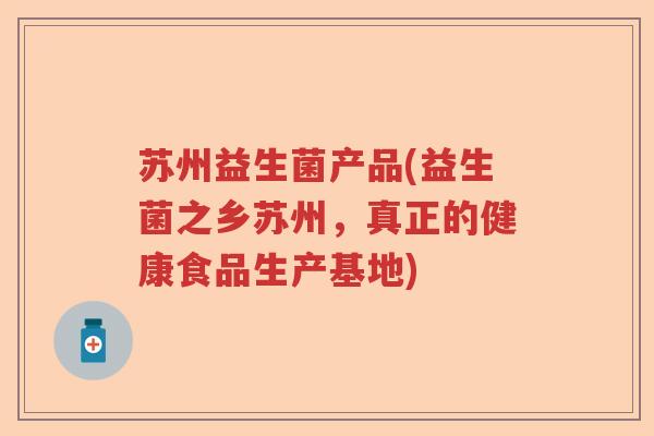 苏州益生菌产品(益生菌之乡苏州,真正的健康食品生产基地) 苏州益生菌产品(益生菌之乡苏州,真正的健康食品生产基地)