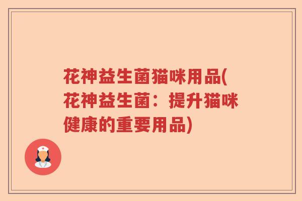 花神益生菌猫咪用品(花神益生菌:提升猫咪健康的重要用品) 花神益生菌猫咪用品(花神益生菌:提升猫咪健康的重要用品)