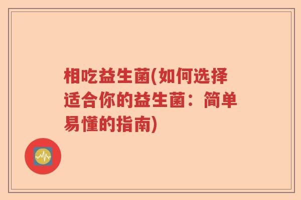 相吃益生菌(如何选择适合你的益生菌:简单易懂的指南) 相吃益生菌(如何选择适合你的益生菌:简单易懂的指南)