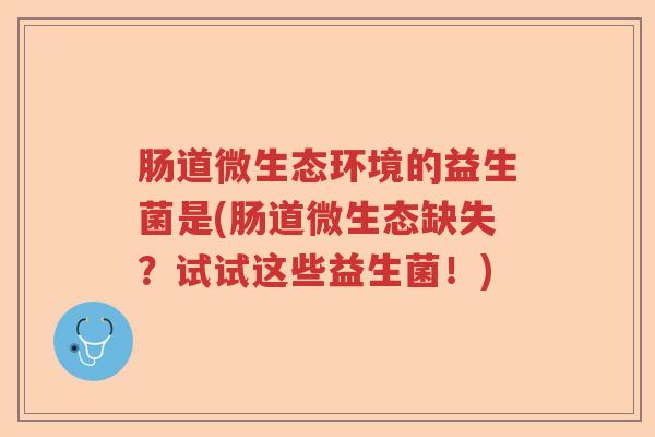肠道微生态环境的益生菌是(肠道微生态缺失?试试这些益生菌!) 肠道微生态环境的益生菌是(肠道微生态缺失?试试这些益生菌!)