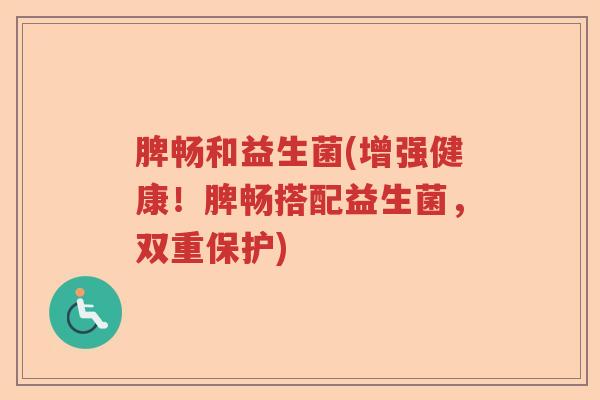 脾畅和益生菌(增强健康!脾畅搭配益生菌,双重保护) 脾畅和益生菌(增强健康!脾畅搭配益生菌,双重保护)