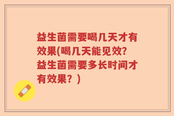 益生菌需要喝几天才有效果(喝几天能见效?益生菌需要多长时间才有效果?) 益生菌需要喝几天才有效果(喝几天能见效?益生菌需要多长时间才有效果?)