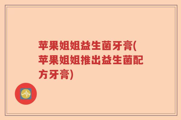 苹果姐姐益生菌牙膏(苹果姐姐推出益生菌配方牙膏) 苹果姐姐益生菌牙膏(苹果姐姐推出益生菌配方牙膏)