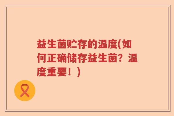益生菌贮存的温度(如何正确储存益生菌?温度重要!) 益生菌贮存的温度(如何正确储存益生菌?温度重要!)