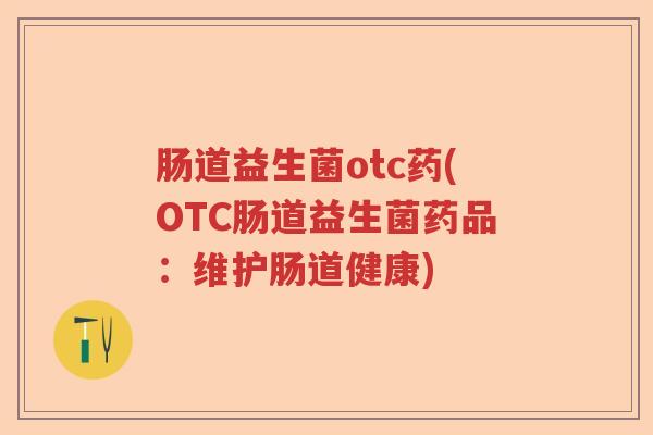 肠道益生菌otc药(OTC肠道益生菌药品:维护肠道健康) 肠道益生菌otc药(OTC肠道益生菌药品:维护肠道健康)