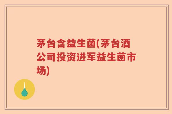 茅台含益生菌(茅台酒公司投资进军益生菌市场) 茅台含益生菌(茅台酒公司投资进军益生菌市场)
