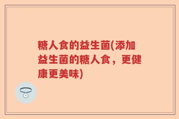 糖人食的益生菌(添加益生菌的糖人食,更健康更美味) 糖人食的益生菌(添加益生菌的糖人食,更健康更美味)