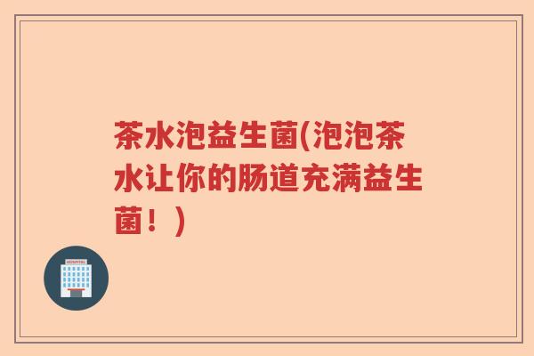 茶水泡益生菌(泡泡茶水让你的肠道充满益生菌！)