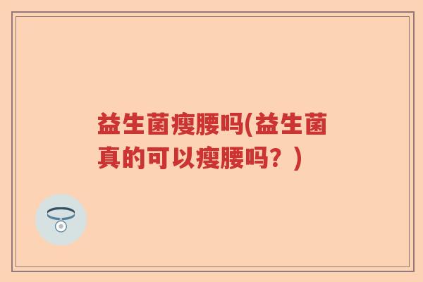 益生菌瘦腰吗(益生菌真的可以瘦腰吗?) 益生菌瘦腰吗(益生菌真的可以瘦腰吗?)