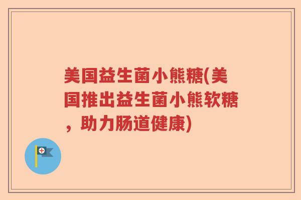 美国益生菌小熊糖(美国推出益生菌小熊软糖,助力肠道健康) 美国益生菌小熊糖(美国推出益生菌小熊软糖,助力肠道健康)