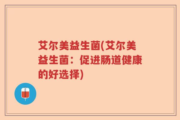 艾尔美益生菌(艾尔美益生菌:促进肠道健康的好选择) 艾尔美益生菌(艾尔美益生菌:促进肠道健康的好选择)