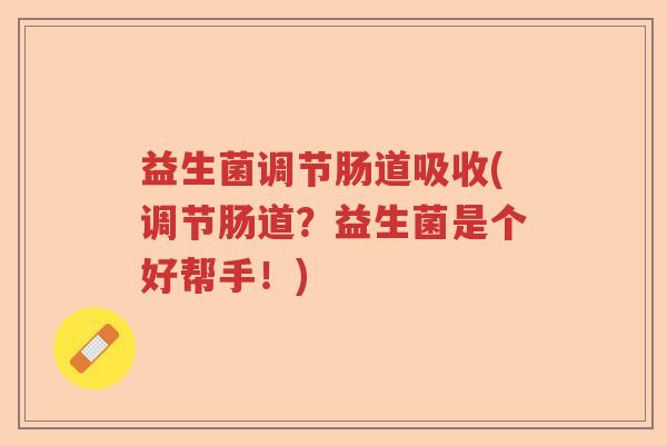 益生菌调节肠道吸收(调节肠道?益生菌是个好帮手!) 益生菌调节肠道吸收(调节肠道?益生菌是个好帮手!)