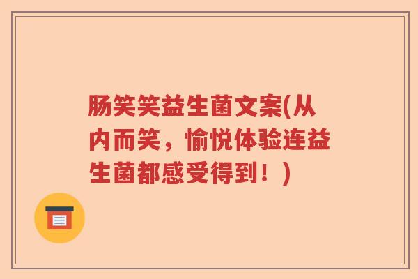 肠笑笑益生菌文案(从内而笑,愉悦体验连益生菌都感受得到!) 肠笑笑益生菌文案(从内而笑,愉悦体验连益生菌都感受得到!)
