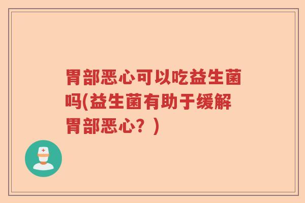 胃部恶心可以吃益生菌吗(益生菌有助于缓解胃部恶心?) 胃部恶心可以吃益生菌吗(益生菌有助于缓解胃部恶心?)