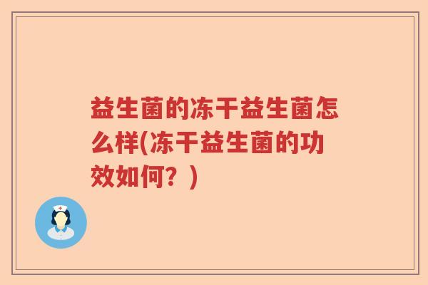益生菌的冻干益生菌怎么样(冻干益生菌的功效如何?) 益生菌的冻干益生菌怎么样(冻干益生菌的功效如何?)