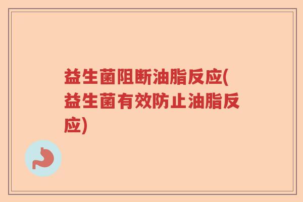 益生菌阻断油脂反应(益生菌有效防止油脂反应)