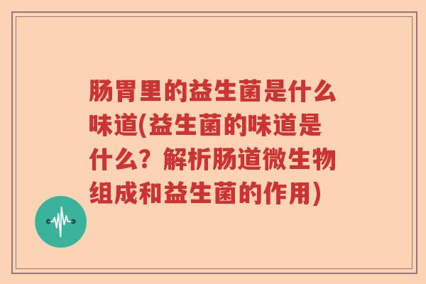 肠胃里的益生菌是什么味道(益生菌的味道是什么？解析肠道微生物组成和益生菌的作用)