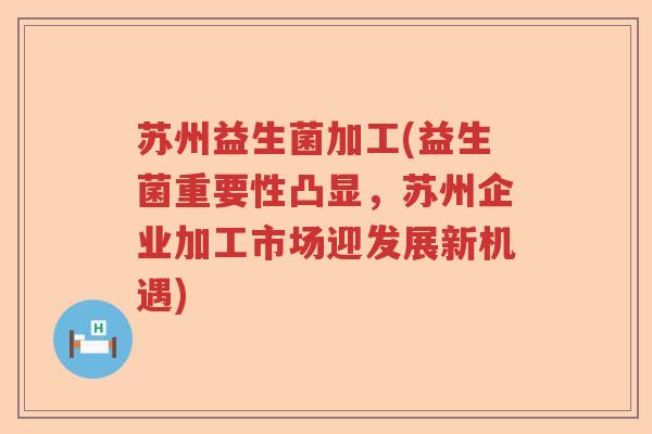 苏州益生菌加工(益生菌重要性凸显,苏州企业加工市场迎发展新机遇) 苏州益生菌加工(益生菌重要性凸显,苏州企业加工市场迎发展新机遇)