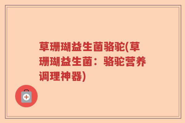 草珊瑚益生菌骆驼(草珊瑚益生菌:骆驼营养调理神器) 草珊瑚益生菌骆驼(草珊瑚益生菌:骆驼营养调理神器)