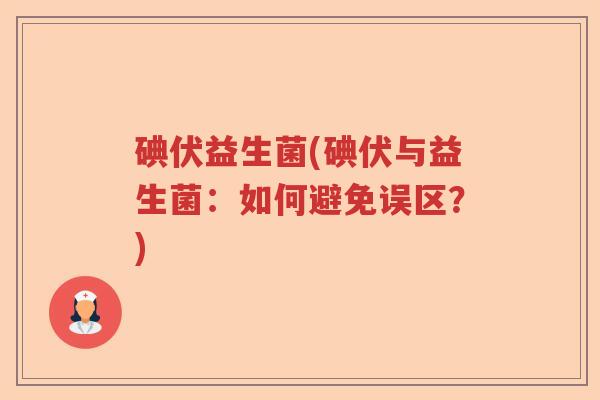 碘伏益生菌(碘伏与益生菌:如何避免误区?) 碘伏益生菌(碘伏与益生菌:如何避免误区?)