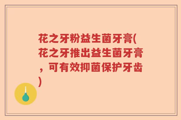 花之牙粉益生菌牙膏(花之牙推出益生菌牙膏,可有效抑菌保护牙齿) 花之牙粉益生菌牙膏(花之牙推出益生菌牙膏,可有效抑菌保护牙齿)