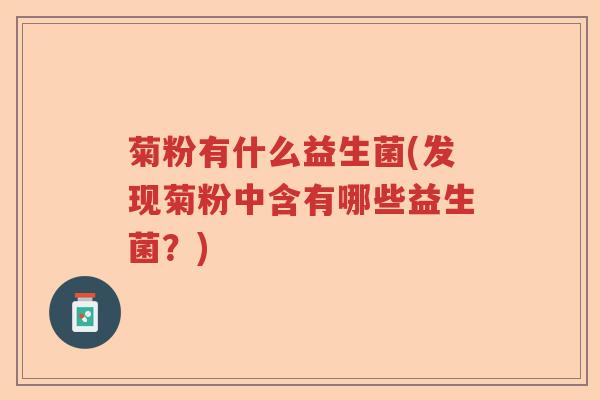 菊粉有什么益生菌(发现菊粉中含有哪些益生菌?) 菊粉有什么益生菌(发现菊粉中含有哪些益生菌?)