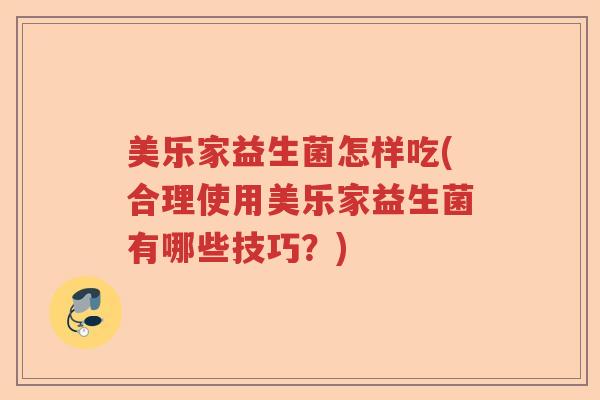 美乐家益生菌怎样吃(合理使用美乐家益生菌有哪些技巧？)