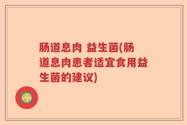 肠道息肉 益生菌(肠道息肉患者适宜食用益生菌的建议) 肠道息肉 益生菌(肠道息肉患者适宜食用益生菌的建议)