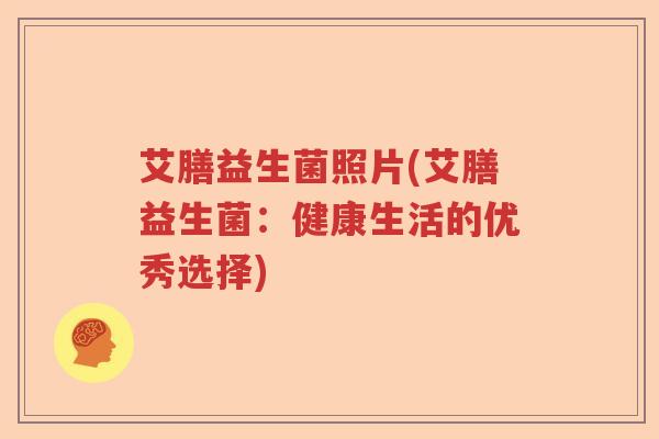 艾膳益生菌照片(艾膳益生菌:健康生活的优秀选择) 艾膳益生菌照片(艾膳益生菌:健康生活的优秀选择)