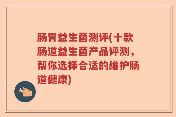 肠胃益生菌测评(十款肠道益生菌产品评测,帮你选择合适的维护肠道健康) 肠胃益生菌测评(十款肠道益生菌产品评测,帮你选择合适的维护肠道健康)