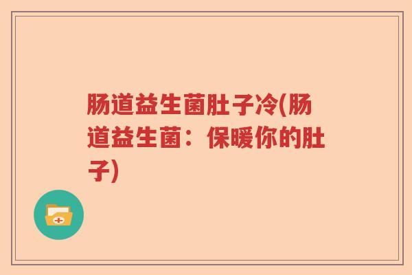 肠道益生菌肚子冷(肠道益生菌:保暖你的肚子) 肠道益生菌肚子冷(肠道益生菌:保暖你的肚子)