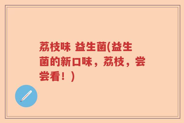 荔枝味 益生菌(益生菌的新口味,荔枝,尝尝看!) 荔枝味 益生菌(益生菌的新口味,荔枝,尝尝看!)