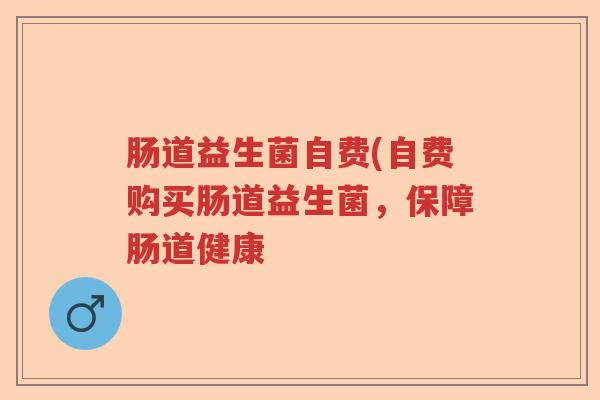 肠道益生菌自费(自费购买肠道益生菌,保障肠道健康 肠道益生菌自费(自费购买肠道益生菌,保障肠道健康