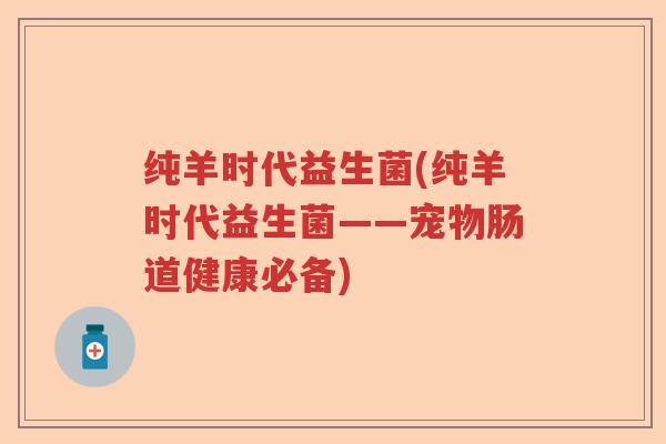 纯羊时代益生菌(纯羊时代益生菌——宠物肠道健康必备)