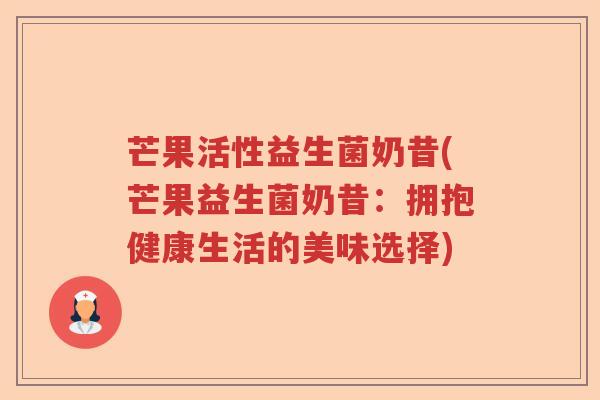 芒果活性益生菌奶昔(芒果益生菌奶昔:拥抱健康生活的美味选择) 芒果活性益生菌奶昔(芒果益生菌奶昔:拥抱健康生活的美味选择)