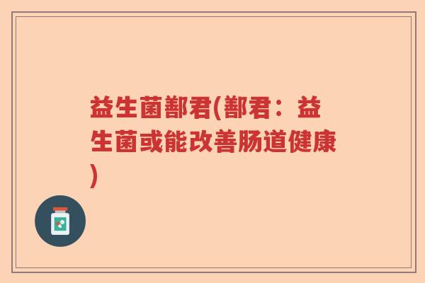益生菌鄯君(鄯君：益生菌或能改善肠道健康)