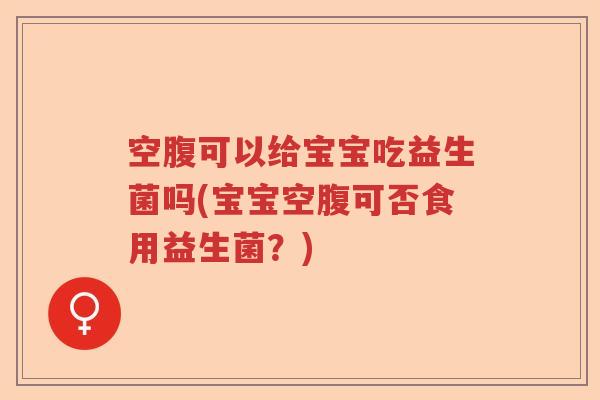 空腹可以给宝宝吃益生菌吗(宝宝空腹可否食用益生菌？)