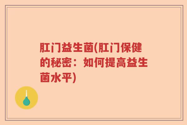 肛门益生菌(肛门保健的秘密:如何提高益生菌水平) 肛门益生菌(肛门保健的秘密:如何提高益生菌水平)
