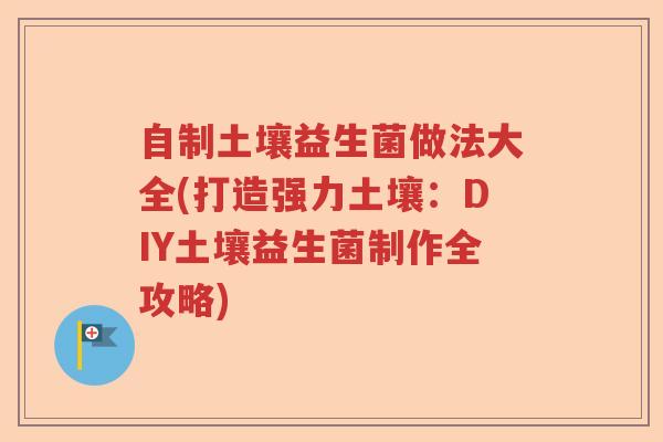 自制土壤益生菌做法大全(打造强力土壤:DIY土壤益生菌制作全攻略) 自制土壤益生菌做法大全(打造强力土壤:DIY土壤益生菌制作全攻略)