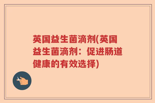 英国益生菌滴剂(英国益生菌滴剂:促进肠道健康的有效选择) 英国益生菌滴剂(英国益生菌滴剂:促进肠道健康的有效选择)