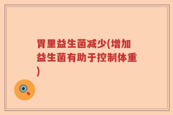 胃里益生菌减少(增加益生菌有助于控制体重) 胃里益生菌减少(增加益生菌有助于控制体重)