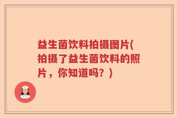 益生菌饮料拍摄图片(拍摄了益生菌饮料的照片,你知道吗?) 益生菌饮料拍摄图片(拍摄了益生菌饮料的照片,你知道吗?)
